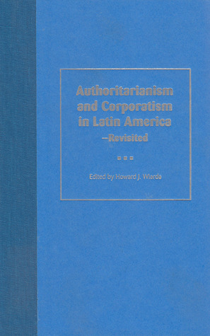 Authoritarianism and Corporatism in Latin America--Revisited by Howard J. Wiarda