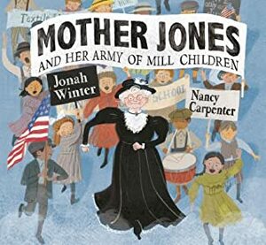 Mother Jones and Her Army of Mill Children by Nancy Carpenter, Jonah Winter