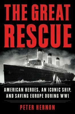 The Great Rescue: American Heroes, an Iconic Ship, and the Race to Save Europe in Wwi by Peter Hernon