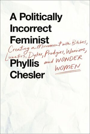 A Politically Incorrect Feminist: Creating a Movement with Bitches, Lunatics, Dykes, Prodigies, Warriors, and Wonder Women by Phyllis Chesler