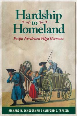 Hardship to Homeland: Pacific Northwest Volga Germans (Revised, Expanded) by Clifford E. Trafzer, Richard D. Scheuerman