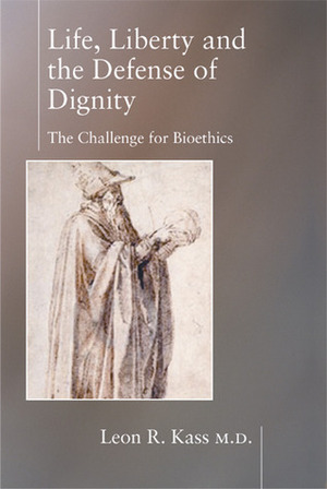 Life Liberty & the Defense of Dignity: The Challenge for Bioethics by Leon R. Kass