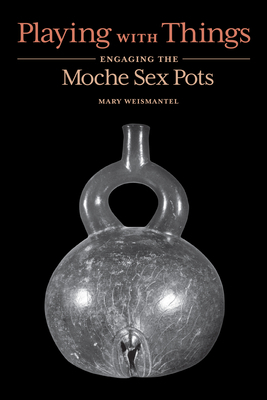 Playing with Things: Engaging the Moche Sex Pots by Mary Weismantel