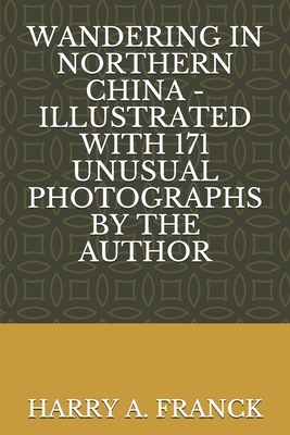 Wandering in Northern China - Illustrated with 171 Unusual Photographs by the Author by Harry A. Franck