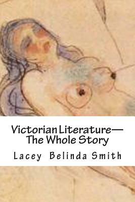 Victorian Literature-The Whole Story by Lacey Belinda Smith