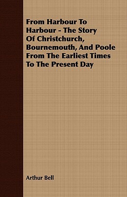 From Harbour to Harbour - The Story of Christchurch, Bournemouth, and Poole from the Earliest Times to the Present Day by Arthur Bell