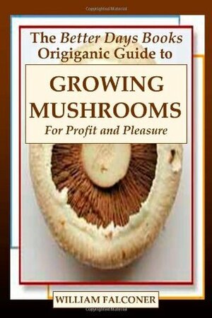 The Better Days Books Origiganic Guide to Growing Mushrooms for Profit and Pleasure by William Falconer