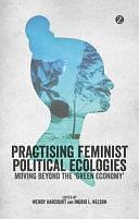 Practising Feminist Political Ecologies: Moving Beyond the 'green Economy' by Ingrid L. Nelson, Wendy Harcourt
