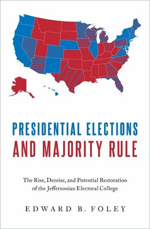 Presidential Elections and Majority Rule: The Rise, Demise, and Potential Restoration of the Jeffersonian Electoral College by Edward B. Foley