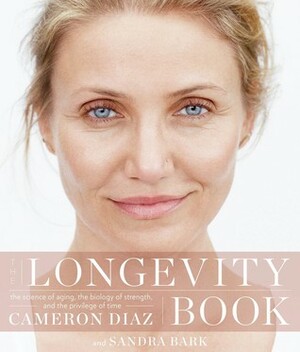 The Longevity Book: The Science of Aging, the Biology of Strength, and the Privilege of Time by Cameron Díaz, Sandra Bark