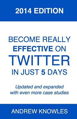 Become Really Effective on Twitter in Just 5 Days: 2014 Edition by Andrew Knowles