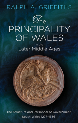 The Principality of Wales in the Later Middle Ages: The Structure and Personnel of Government, South Wales 1277 - 1536 by Ralph A. Griffiths