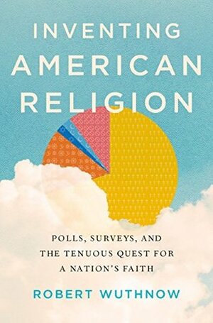 Inventing American Religion: Polls, Surveys, and the Tenuous Quest for a Nation's Faith by Robert Wuthnow