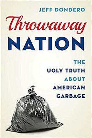 Throwaway Nation: The Ugly Truth about American Garbage by Jeff Dondero