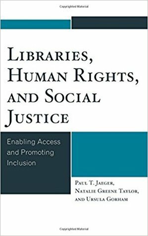 Libraries, Human Rights, and Social Justice: Enabling Access and Promoting Inclusion by Paul T. Jaeger, Ursula Gorham, Natalie Greene Taylor