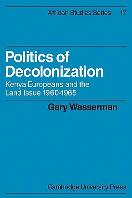 Politics of Decolonization: Kenya Europeans and the Land Issue 1960-1965 by Gary Wasserman