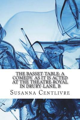 The basset-table: A comedy. As it is acted at the Theatre-Royal in Drury-Lane, b by Susanna Centlivre