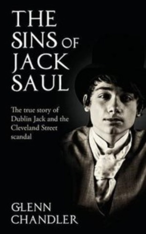 The Sins of Jack Saul: The True Story of Dublin Jack and the Cleveland Street Scandal by Glenn Chandler