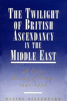 The Twilight of British Ascendancy in the Middle East: A Case Study of Iraq, 1941-1950 by Daniel Silverfarb