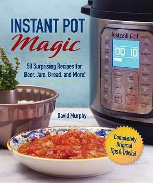 Instant Pot Magic: 50 Surprising Recipes for Beer, Jam, Bread, and More! by David Murphy