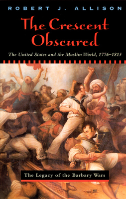 The Crescent Obscured: The United States and the Muslim World, 1776-1815 by Robert Allison