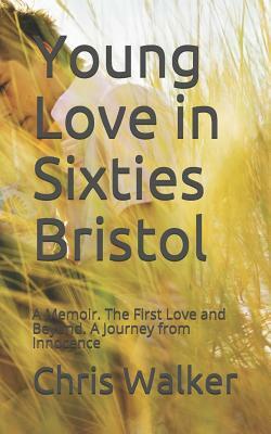 Young Love in Sixties Bristol: A Memoir. The First Love and Beyond. A Journey from Innocence by Chris Walker