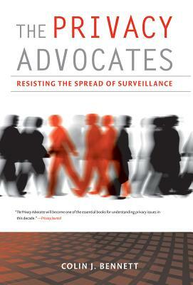 The Privacy Advocates: Resisting the Spread of Surveillance by Colin J. Bennett