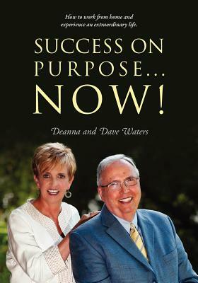 Success On Purpose... Now!: How to work from home and experience an extraordinary life. by David Waters, Deanna Waters