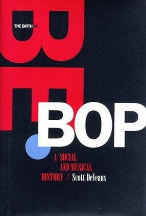 The Birth of Bebop: A Social and Musical History by Scott DeVeaux