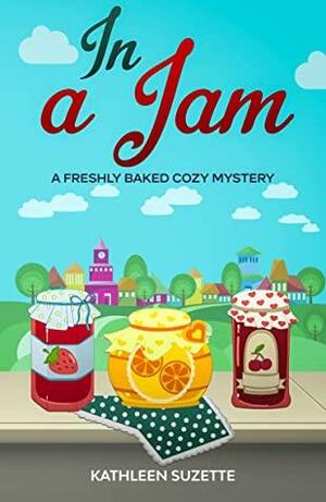 In a Jam: A Freshly Baked Cozy Mystery by Kathleen Suzette