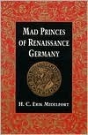 Mad Princes of Renaissance Germany by H.C. Erik Midelfort