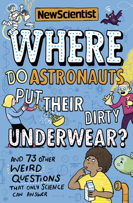 Where Do Astronauts Put Their Dirty Underwear?: And 73 Other Weird Questions That Only Science Can Answer by New Scientist