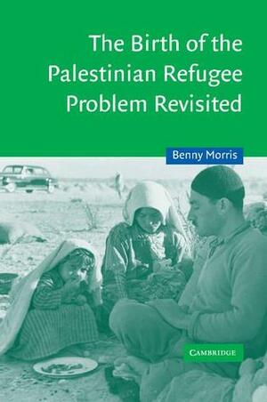 The Birth of the Palestinian Refugee Problem Revisited by Benny Morris