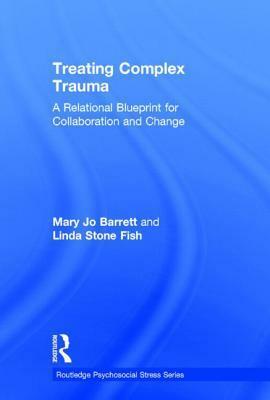 Treating Complex Trauma: A Relational Blueprint for Collaboration and Change by Linda Stone Fish, Mary Jo Barrett