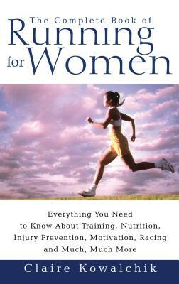 The Complete Book of Running for Women: Everything You Need to Know about Training, Nutrition, Injury Prevention, Motivation, Racing and Much, Much Mo by Claire Kowalchik