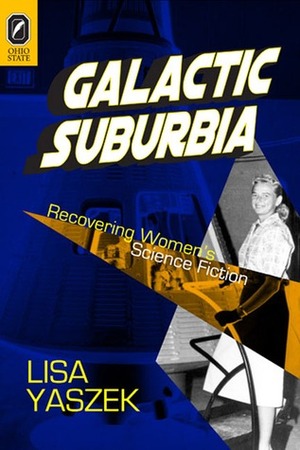 Galactic Suburbia: Recovering Women's Science Fiction by Lisa Yaszek
