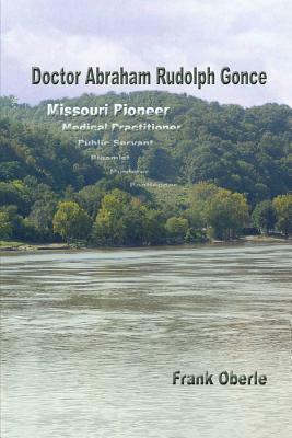 Doctor Abraham Rudolph Gonce: Missouri Pioneer by Frank Oberle