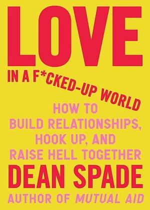 Love in a F*cked-Up World: How to Build Relationships, Hook Up, and Raise Hell Together by Dean Spade, Dean Spade