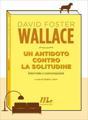 Un antidoto contro la solitudine: interviste e conversazioni by Stephen J. Burn, David Foster Wallace