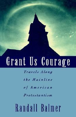 Grant Us Courage: Travels Along the Mainline of American Protestantism by Randall Balmer