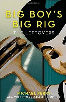 Big Boy's Big Rig: The Leftovers by Michael Perry