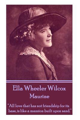 Ella Wheeler Wilcox's Maurine: "all Love That Has Not Friendship for Its Base, Is Like a Mansion Built Upon Sand. " by Ella Wheeler Wilcox