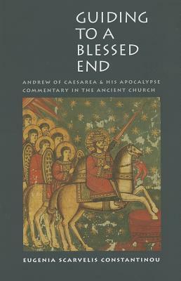 Guiding to a Blessed End: Andrew of Caesarea and His Apocalypse Commentary in the Ancient Church by Eugenia Scarvelis Constantinou