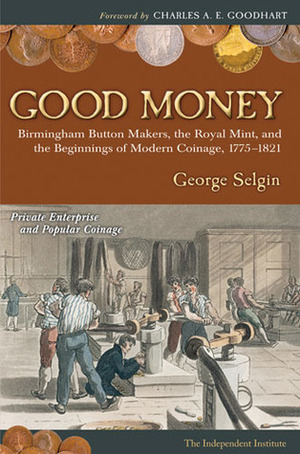 Good Money: Birmingham Button Makers, the Royal Mint, and the Beginnings of Modern Coinage, 1775-1821 by George Selgin
