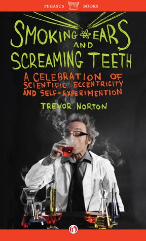Smoking Ears and Screaming Teeth: A Celebration of Scientific Eccentricity and Self-Experimentation by Trevor Norton
