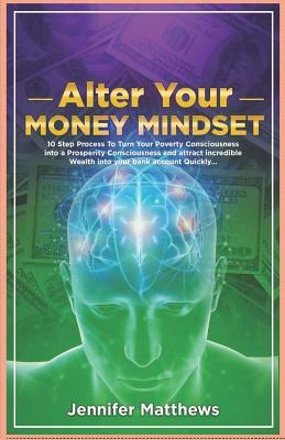 Alter Your Money Mindset: 10 Step Process to Turn Your Poverty Consciousness Into a Prosperity Consciousness and Attract Incredible Wealth Into by Jennifer Matthews