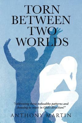 Torn between Two Worlds: Addressing those unhealthy patterns and choosing to move in God's direction! by Anthony Martin