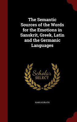 The Semantic Sources of the Words for the Emotions in Sanskrit, Greek, Latin and the Germanic Languages by Hans Kurath