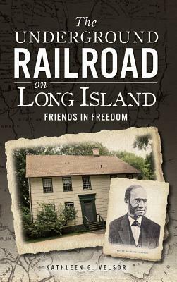 The Underground Railroad on Long Island: Friends in Freedom by Kathleen G. Velsor