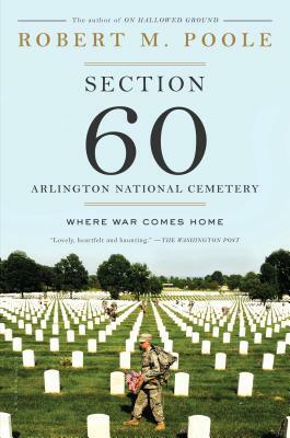 Section 60: Arlington National Cemetery: Where War Comes Home by Robert M. Poole